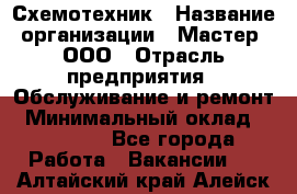 Схемотехник › Название организации ­ Мастер, ООО › Отрасль предприятия ­ Обслуживание и ремонт › Минимальный оклад ­ 70 000 - Все города Работа » Вакансии   . Алтайский край,Алейск г.